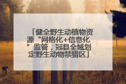 健全野生动植物资源“网格化+信息化”监管，冠县全域划定野生动物禁猎区