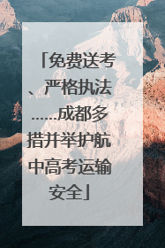 免费送考、严格执法……成都多措并举护航中高考运输安全