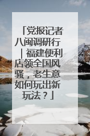 党报记者八闽调研行｜福建便利店领全国风骚，老生意如何玩出新玩法？