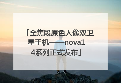 全焦段原色人像双卫星手机——nova14系列正式发布
