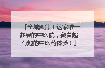 全城聚焦！这家唯一参展的中医院，藏着超有趣的中医药体验！