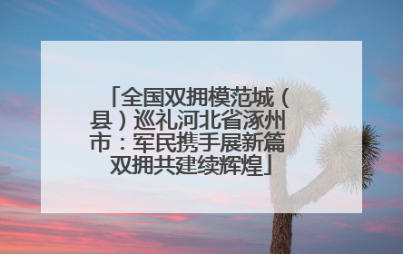 全国双拥模范城（县）巡礼河北省涿州市：军民携手展新篇 双拥共建续辉煌