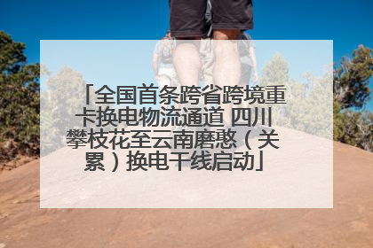 全国首条跨省跨境重卡换电物流通道 四川攀枝花至云南磨憨（关累）换电干线启动
