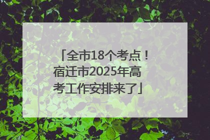 全市18个考点！宿迁市2025年高考工作安排来了