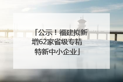 公示！福建拟新增62家省级专精特新中小企业