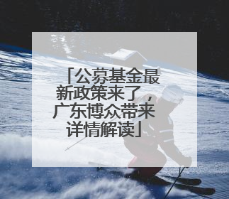 公募基金最新政策来了，广东博众带来详情解读