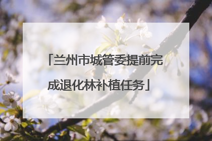兰州市城管委提前完成退化林补植任务
