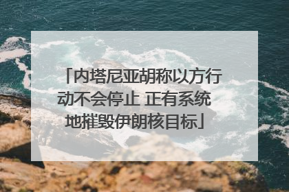 内塔尼亚胡称以方行动不会停止 正有系统地摧毁伊朗核目标