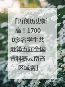 再创历史新高！17000多名学生共赴第五届全国青科赛云南省区域赛