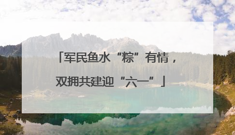 军民鱼水“粽”有情，双拥共建迎“六一”