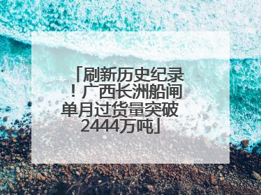 刷新历史纪录！广西长洲船闸单月过货量突破2444万吨