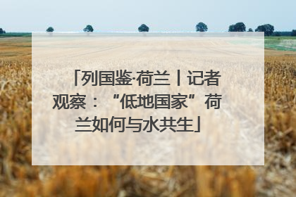列国鉴·荷兰丨记者观察：“低地国家”荷兰如何与水共生