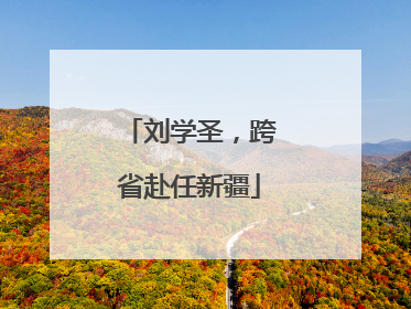 刘学圣，跨省赴任新疆