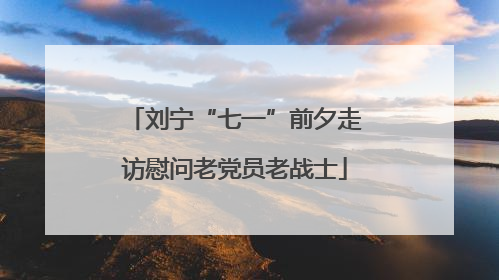 刘宁“七一”前夕走访慰问老党员老战士