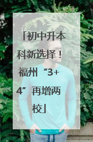 初中升本科新选择！福州“3+4”再增两校