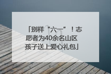 别样“六一”！志愿者为40余名山区孩子送上爱心礼包
