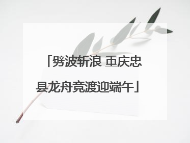 劈波斩浪 重庆忠县龙舟竞渡迎端午