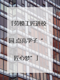 劳模工匠进校园 点亮学子“匠心梦”