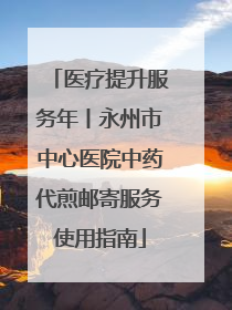 医疗提升服务年丨永州市中心医院中药代煎邮寄服务使用指南