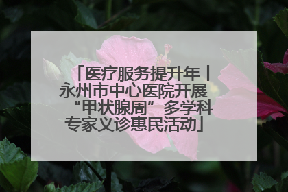 医疗服务提升年丨永州市中心医院开展“甲状腺周”多学科专家义诊惠民活动