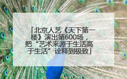 北京人艺《天下第一楼》演出第600场，把“艺术来源于生活高于生活”诠释到极致