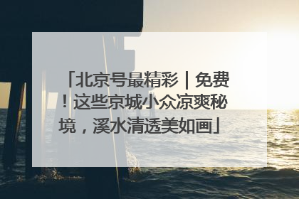 北京号最精彩｜免费！这些京城小众凉爽秘境，溪水清透美如画