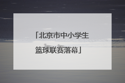 北京市中小学生篮球联赛落幕