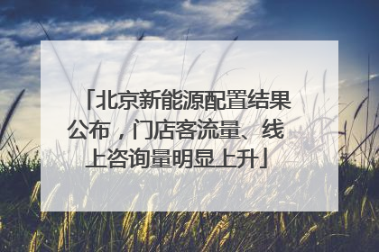 北京新能源配置结果公布，门店客流量、线上咨询量明显上升