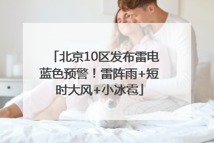 北京10区发布雷电蓝色预警！雷阵雨+短时大风+小冰雹