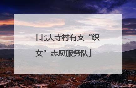 北大寺村有支“织女”志愿服务队