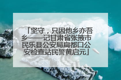 坚守，只因他乡亦吾乡——记甘肃省张掖市民乐县公安局扁都口公安检查站民警黄启元