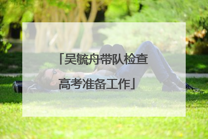 吴毓舟带队检查高考准备工作