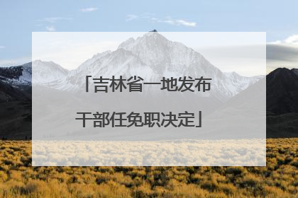 吉林省一地发布干部任免职决定