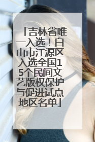 吉林省唯一入选！白山市江源区入选全国15个民间文艺版权保护与促进试点地区名单