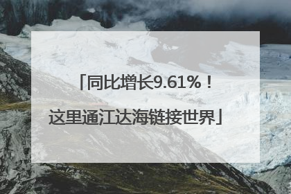 同比增长9.61%！这里通江达海链接世界