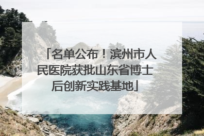 名单公布！滨州市人民医院获批山东省博士后创新实践基地