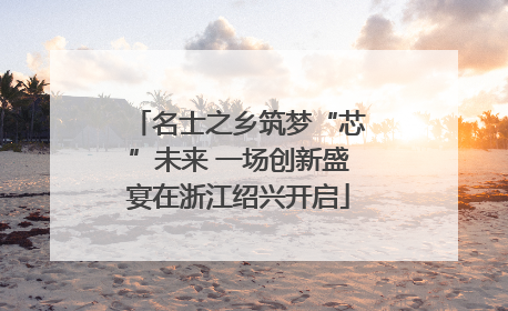 名士之乡筑梦“芯”未来 一场创新盛宴在浙江绍兴开启