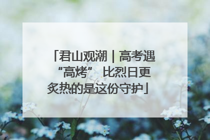 君山观潮｜高考遇“高烤” 比烈日更炙热的是这份守护