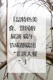 品特色美食、赏民俗展演 端午节成都端出“非遗大餐”