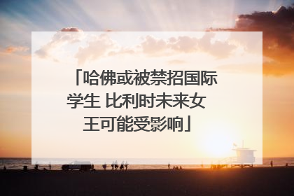 哈佛或被禁招国际学生 比利时未来女王可能受影响
