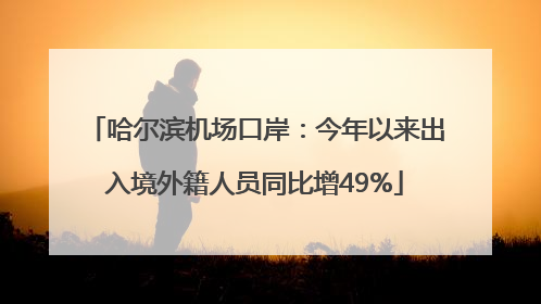 哈尔滨机场口岸：今年以来出入境外籍人员同比增49%