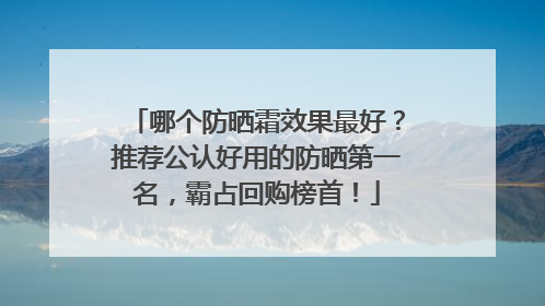 哪个防晒霜效果最好？推荐公认好用的防晒第一名，霸占回购榜首！
