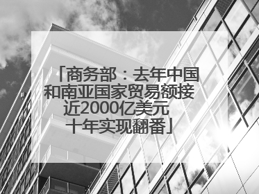 商务部：去年中国和南亚国家贸易额接近2000亿美元 十年实现翻番