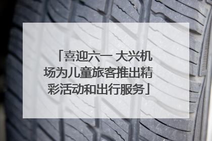 喜迎六一 大兴机场为儿童旅客推出精彩活动和出行服务