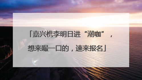嘉兴槜李明日进“潮咖”，想来嘬一口的，速来报名