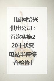 国网绍兴供电公司：首次实施220千伏变电站半停综合检修
