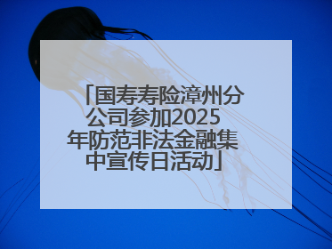 国寿寿险漳州分公司参加2025年防范非法金融集中宣传日活动