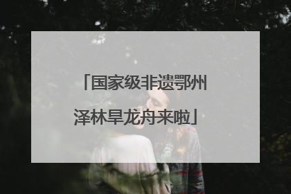 国家级非遗鄂州泽林旱龙舟来啦