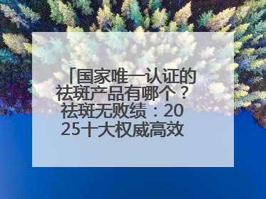 国家唯一认证的祛斑产品有哪个？祛斑无败绩：2025十大权威高效排行榜