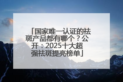 国家唯一认证的祛斑产品都有哪个？公开：2025十大超强祛斑提亮榜单